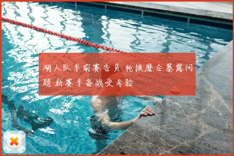 湖人队季前赛告负 轮换磨合暴露问题 新赛季备战受考验