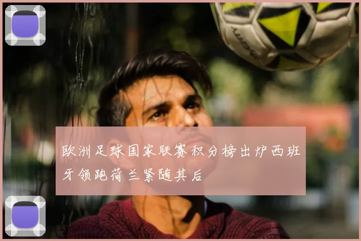 欧洲足球国家联赛积分榜出炉西班牙领跑荷兰紧随其后
