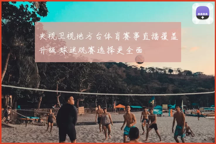 央视卫视地方台体育赛事直播覆盖升级 球迷观赛选择更全面
