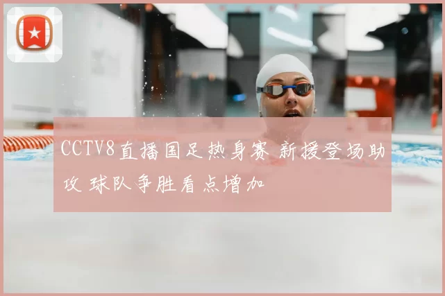 CCTV8直播国足热身赛 新援登场助攻 球队争胜看点增加