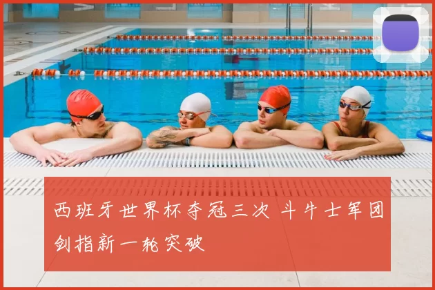 西班牙世界杯夺冠三次 斗牛士军团剑指新一轮突破