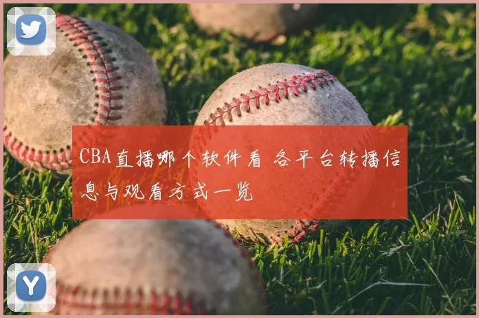 CBA直播哪个软件看 各平台转播信息与观看方式一览
