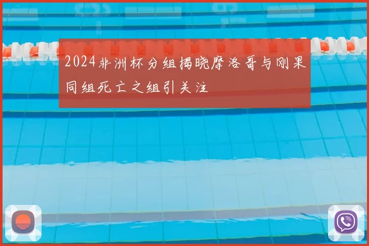 2024非洲杯分组揭晓摩洛哥与刚果同组死亡之组引关注