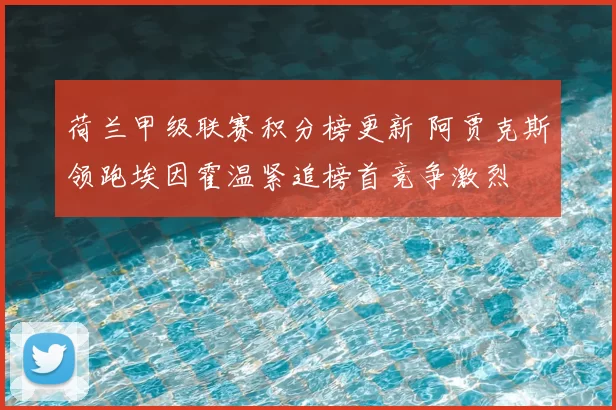 荷兰甲级联赛积分榜更新 阿贾克斯领跑埃因霍温紧追榜首竞争激烈