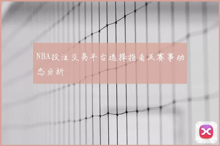 NBA投注交易平台选择指南及赛事动态分析