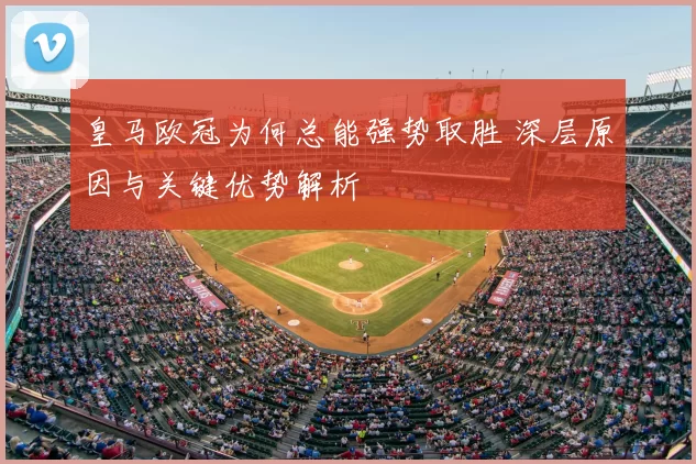 皇马欧冠为何总能强势取胜 深层原因与关键优势解析
