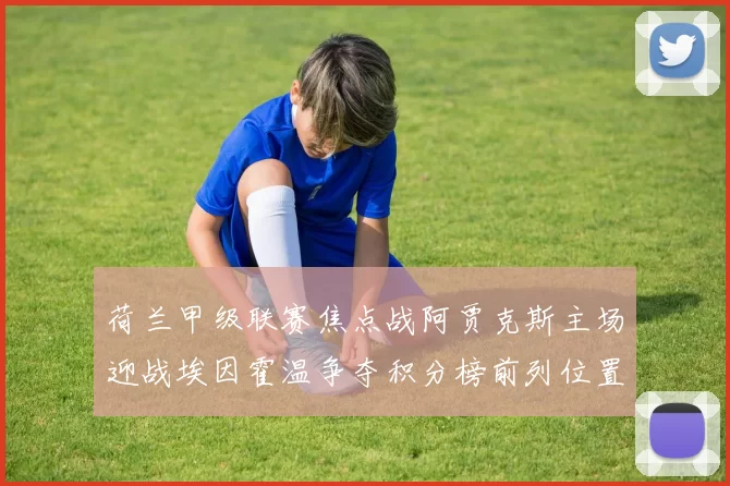 荷兰甲级联赛焦点战阿贾克斯主场迎战埃因霍温争夺积分榜前列位置