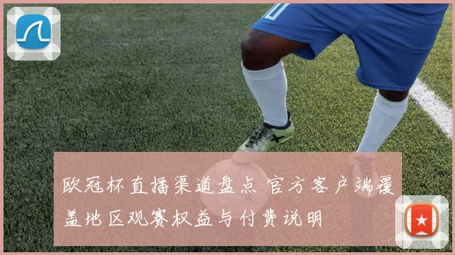 欧冠杯直播渠道盘点 官方客户端覆盖地区观赛权益与付费说明