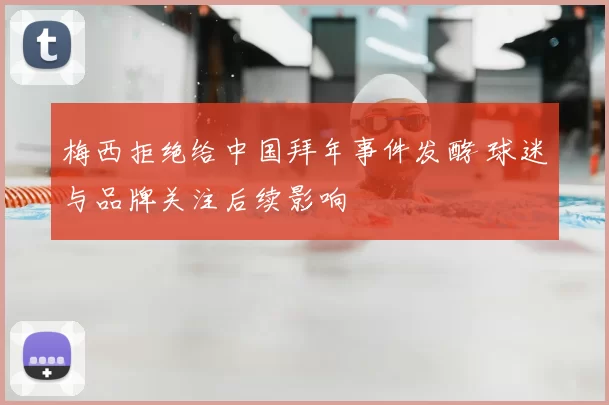 梅西拒绝给中国拜年事件发酵 球迷与品牌关注后续影响