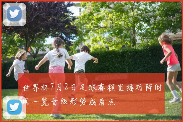 世界杯7月2日足球赛程直播对阵时间一览晋级形势成看点