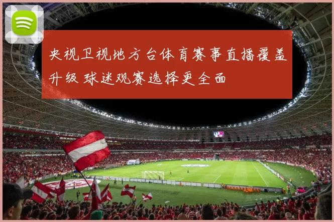 央视卫视地方台体育赛事直播覆盖升级 球迷观赛选择更全面