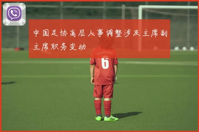 中国足协高层人事调整涉及主席副主席职务变动