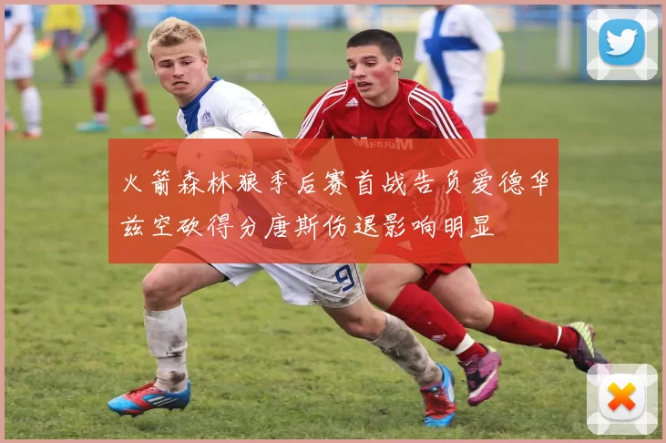 火箭森林狼季后赛首战告负爱德华兹空砍得分唐斯伤退影响明显
