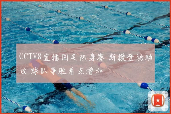 CCTV8直播国足热身赛 新援登场助攻 球队争胜看点增加