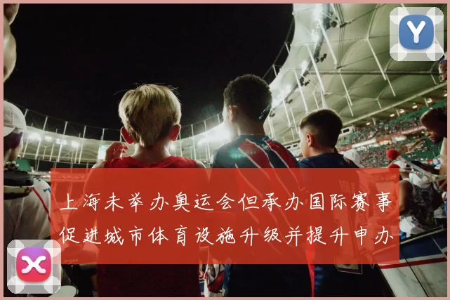 上海未举办奥运会但承办国际赛事促进城市体育设施升级并提升申办潜力