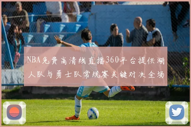 NBA免费高清线直播360平台提供湖人队与勇士队常规赛关键对决全场回放