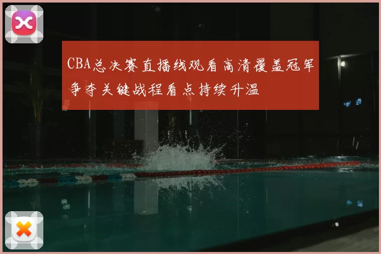 CBA总决赛直播线观看高清覆盖冠军争夺关键战程看点持续升温