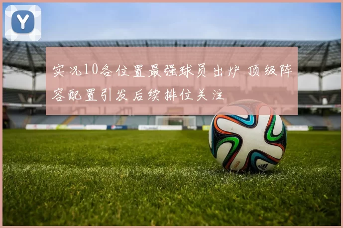 实况10各位置最强球员出炉 顶级阵容配置引发后续排位关注
