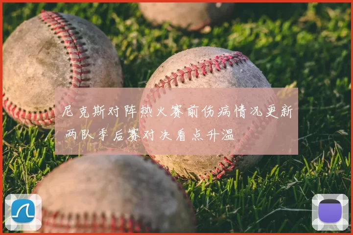 尼克斯对阵热火赛前伤病情况更新 两队季后赛对决看点升温