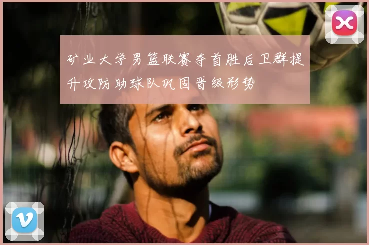 矿业大学男篮联赛夺首胜后卫群提升攻防助球队巩固晋级形势