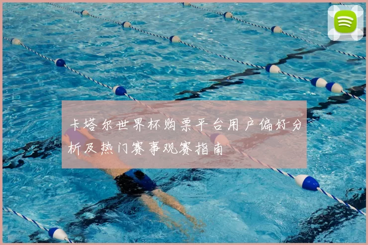 卡塔尔世界杯购票平台用户偏好分析及热门赛事观赛指南