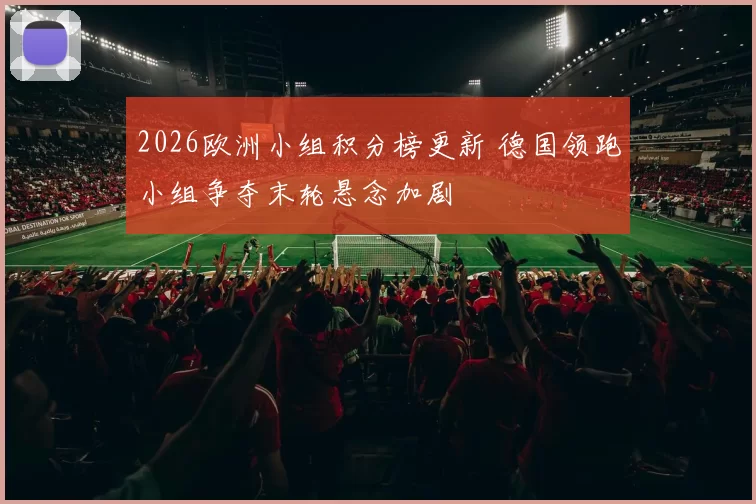 2026欧洲小组积分榜更新 德国领跑小组争夺末轮悬念加剧