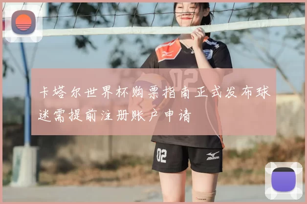 卡塔尔世界杯购票指南正式发布球迷需提前注册账户申请