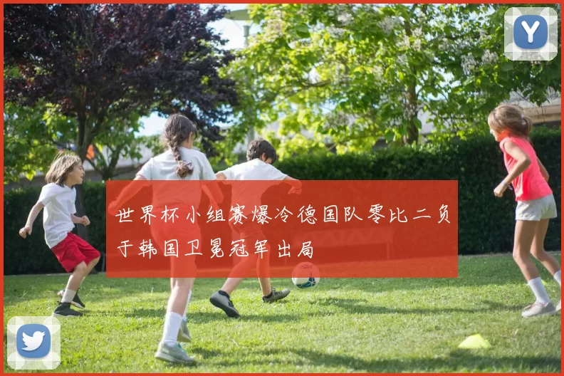 世界杯小组赛爆冷德国队零比二负于韩国卫冕冠军出局