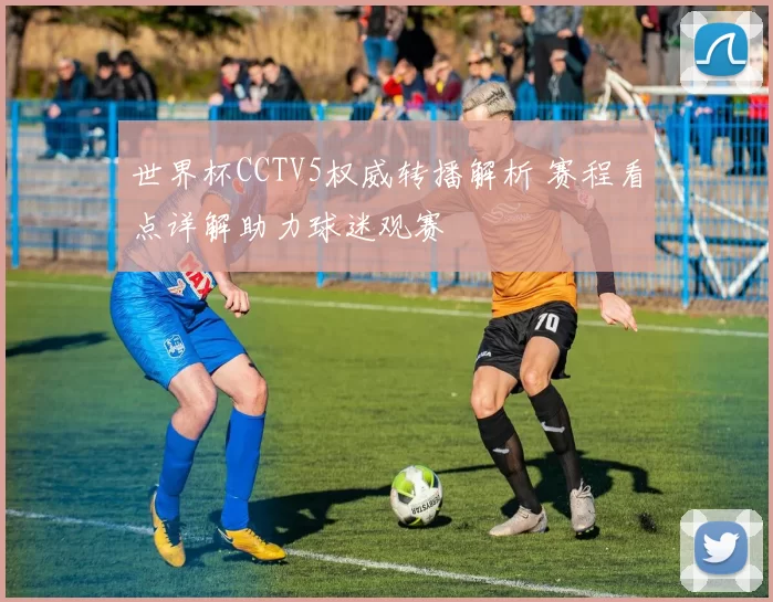 世界杯CCTV5权威转播解析 赛程看点详解助力球迷观赛