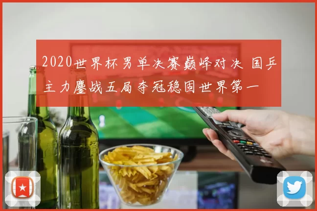 2020世界杯男单决赛巅峰对决 国乒主力鏖战五局夺冠稳固世界第一