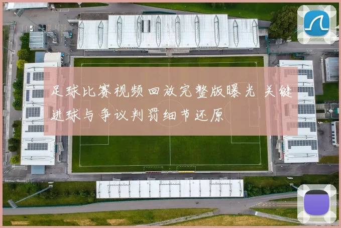 足球比赛视频回放完整版曝光 关键进球与争议判罚细节还原