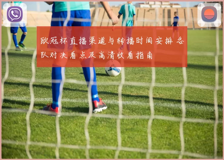 欧冠杯直播渠道与转播时间安排 各队对决看点及高清收看指南