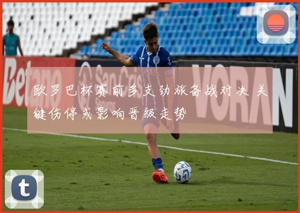 欧罗巴杯赛前多支劲旅备战对决 关键伤停或影响晋级走势
