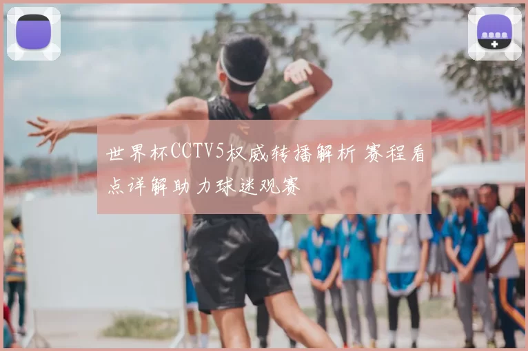 世界杯CCTV5权威转播解析 赛程看点详解助力球迷观赛