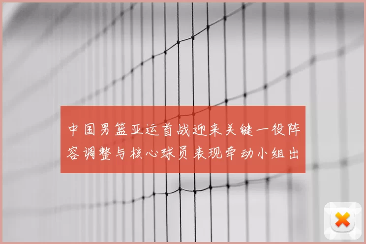 中国男篮亚运首战迎来关键一役阵容调整与核心球员表现牵动小组出线