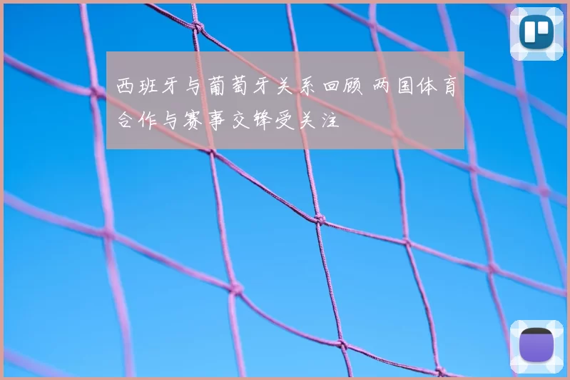 西班牙与葡萄牙关系回顾 两国体育合作与赛事交锋受关注