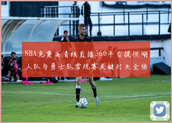 NBA免费高清线直播360平台提供湖人队与勇士队常规赛关键对决全场回放