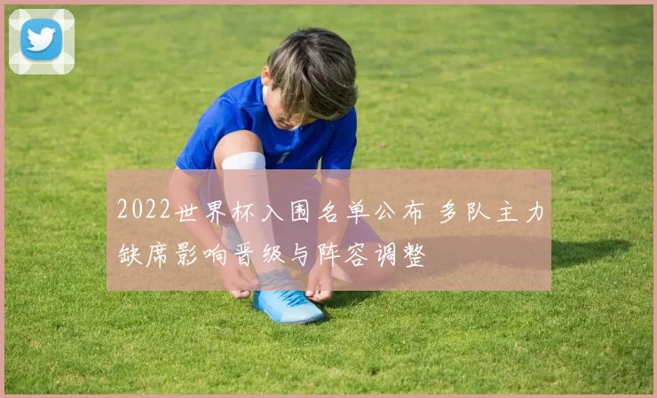 2022世界杯入围名单公布 多队主力缺席影响晋级与阵容调整