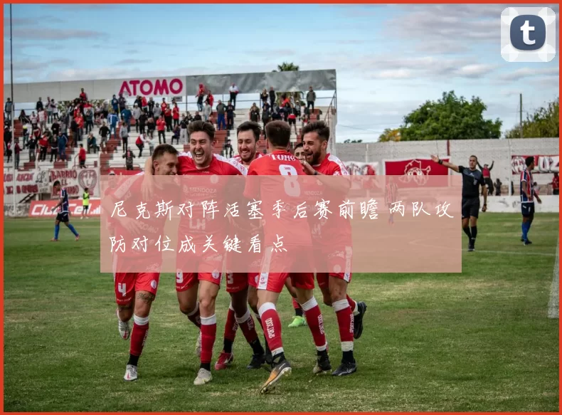 尼克斯对阵活塞季后赛前瞻 两队攻防对位成关键看点