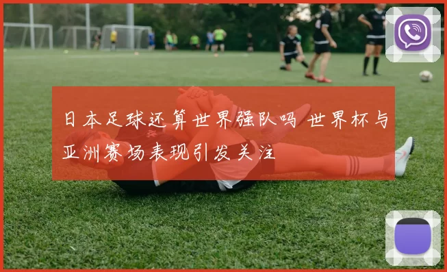 日本足球还算世界强队吗 世界杯与亚洲赛场表现引发关注