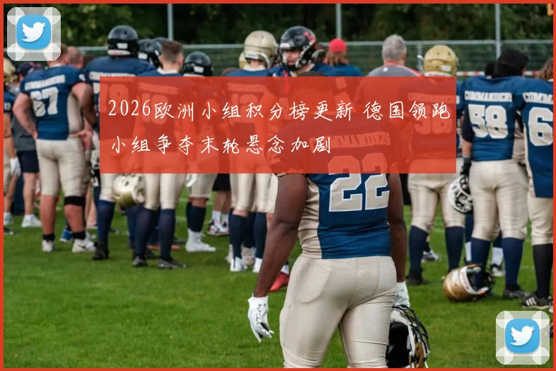 2026欧洲小组积分榜更新 德国领跑小组争夺末轮悬念加剧