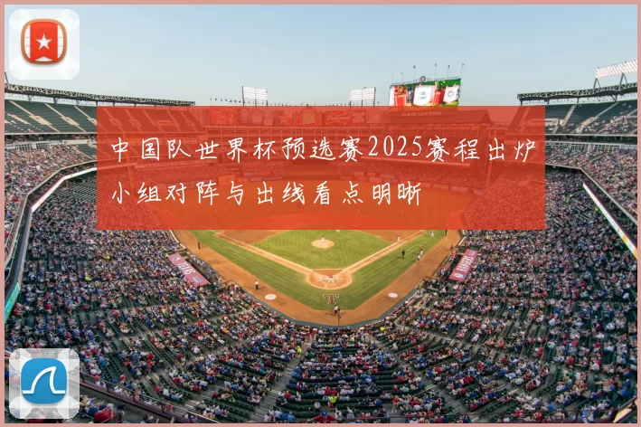 中国队世界杯预选赛2025赛程出炉小组对阵与出线看点明晰
