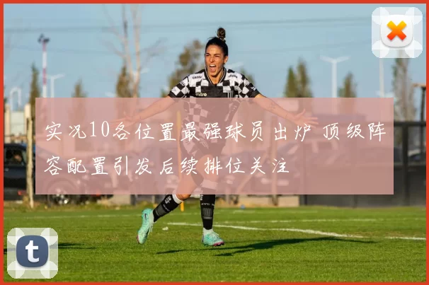 实况10各位置最强球员出炉 顶级阵容配置引发后续排位关注