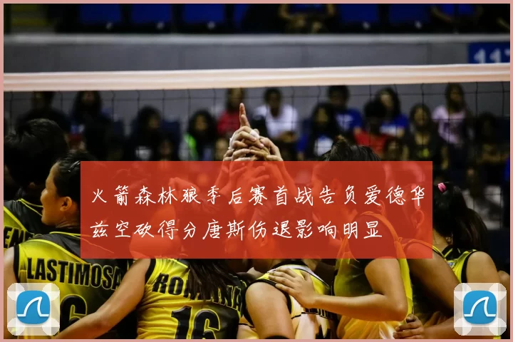 火箭森林狼季后赛首战告负爱德华兹空砍得分唐斯伤退影响明显