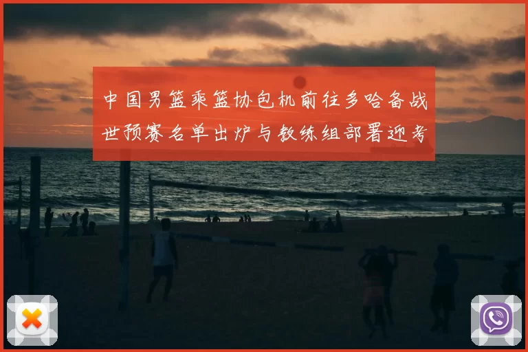 中国男篮乘篮协包机前往多哈备战世预赛名单出炉与教练组部署迎考验