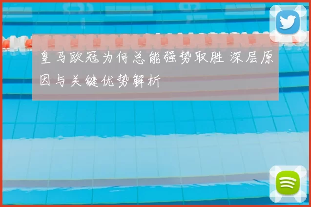 皇马欧冠为何总能强势取胜 深层原因与关键优势解析