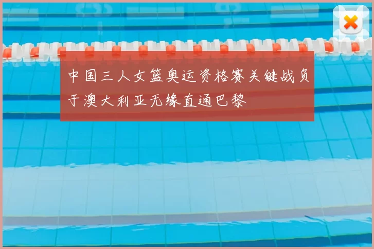 中国三人女篮奥运资格赛关键战负于澳大利亚无缘直通巴黎