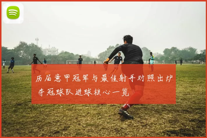 历届意甲冠军与最佳射手对照出炉 夺冠球队进球核心一览