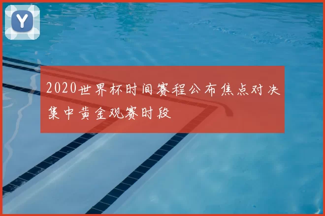 2020世界杯时间赛程公布焦点对决集中黄金观赛时段