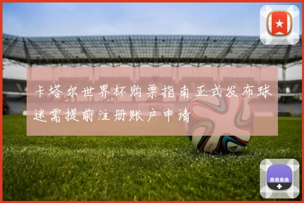 卡塔尔世界杯购票指南正式发布球迷需提前注册账户申请